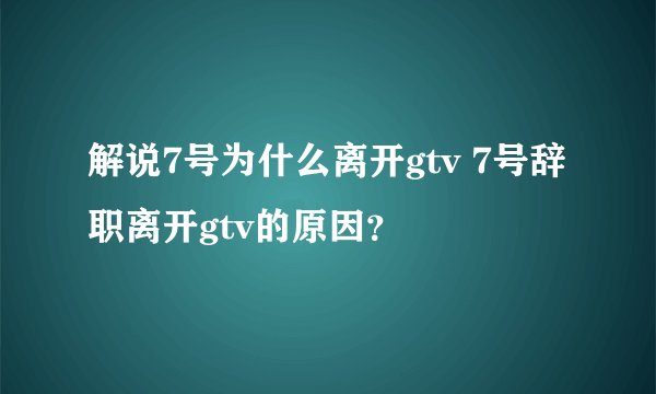 解说7号为什么离开gtv 7号辞职离开gtv的原因？