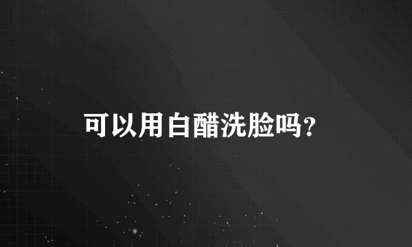 可以用白醋洗脸吗？