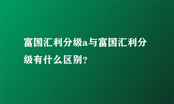 富国汇利分级a与富国汇利分级有什么区别？