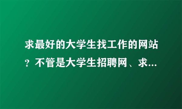 求最好的大学生找工作的网站？不管是大学生招聘网、求职网或应聘网！