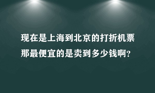 现在是上海到北京的打折机票那最便宜的是卖到多少钱啊？