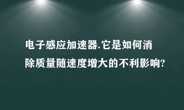 电子感应加速器.它是如何消除质量随速度增大的不利影响?
