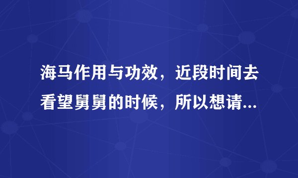 海马作用与功效，近段时间去看望舅舅的时候，所以想请问一下海马的作用与功效？