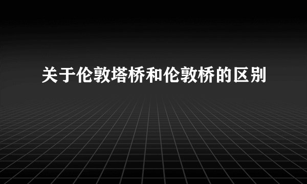 关于伦敦塔桥和伦敦桥的区别