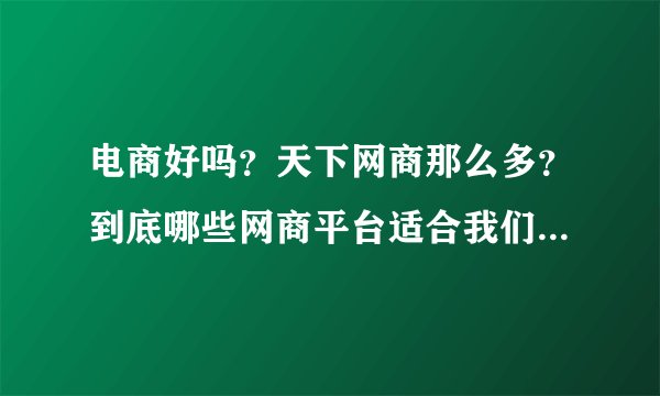 电商好吗？天下网商那么多？到底哪些网商平台适合我们普通人做呢？网商联盟又是怎么一回事？