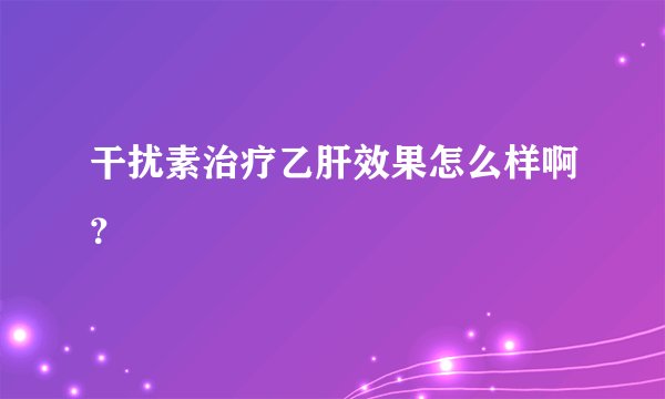 干扰素治疗乙肝效果怎么样啊？