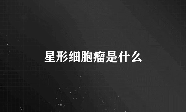 星形细胞瘤是什么