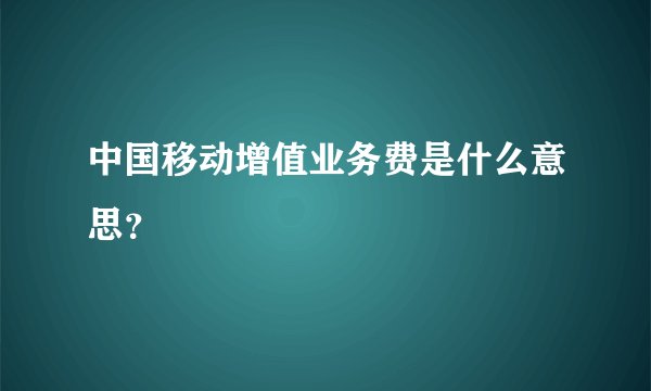中国移动增值业务费是什么意思？