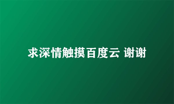 求深情触摸百度云 谢谢