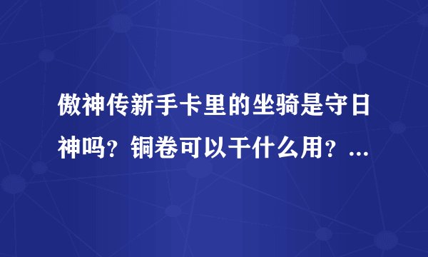 傲神传新手卡里的坐骑是守日神吗？铜卷可以干什么用？这游戏分不分电信网通