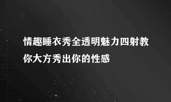 情趣睡衣秀全透明魅力四射教你大方秀出你的性感