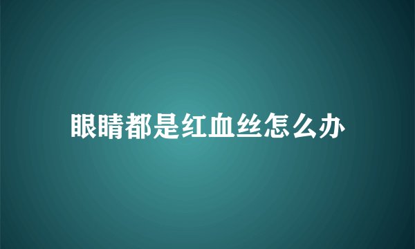 眼睛都是红血丝怎么办
