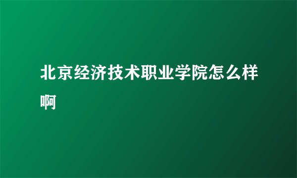 北京经济技术职业学院怎么样啊