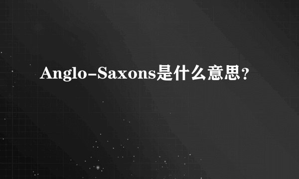 Anglo-Saxons是什么意思？