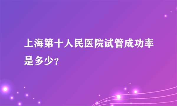 上海第十人民医院试管成功率是多少？