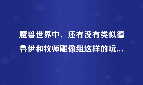 魔兽世界中，还有没有类似德鲁伊和牧师雕像组这样的玩具？使用后光柱笼罩的使用者~