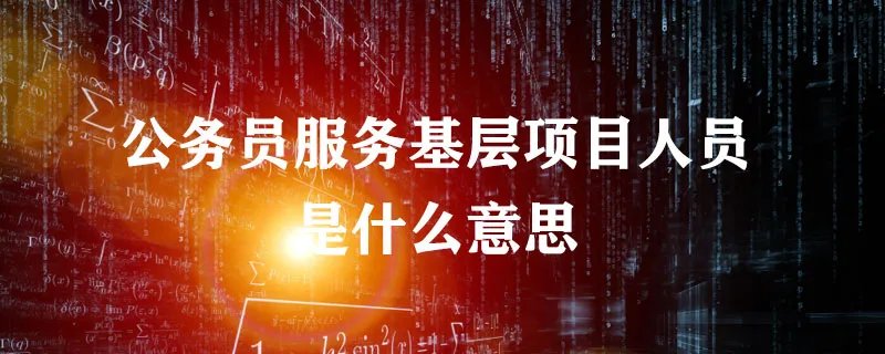 公务员服务基层项目人员是什么意思
