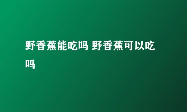 野香蕉能吃吗 野香蕉可以吃吗