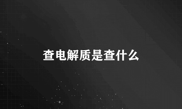 查电解质是查什么