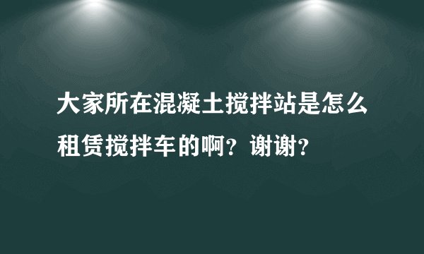 大家所在混凝土搅拌站是怎么租赁搅拌车的啊？谢谢？