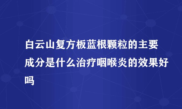 白云山复方板蓝根颗粒的主要成分是什么治疗咽喉炎的效果好吗