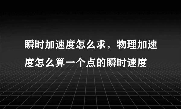 瞬时加速度怎么求，物理加速度怎么算一个点的瞬时速度