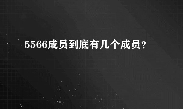 5566成员到底有几个成员？