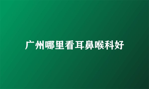 广州哪里看耳鼻喉科好