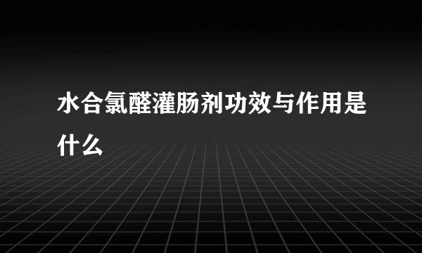 水合氯醛灌肠剂功效与作用是什么