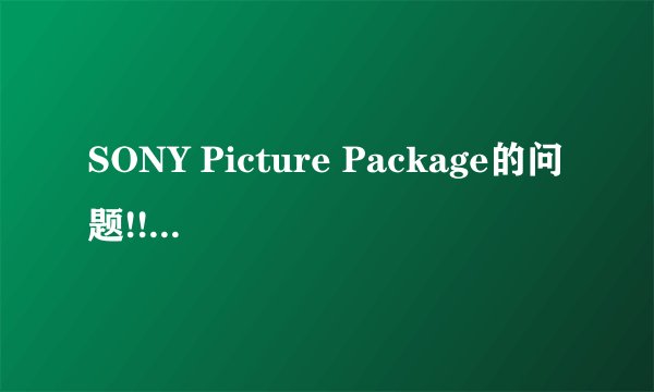 SONY Picture Package的问题!!!(有效+30分!!!)