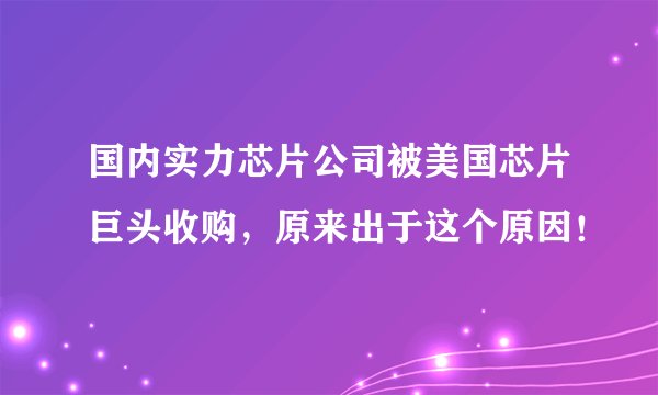 国内实力芯片公司被美国芯片巨头收购，原来出于这个原因！