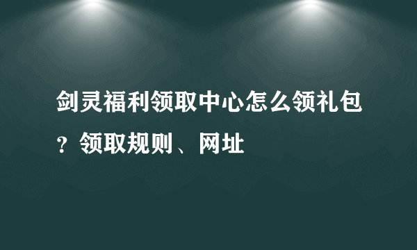 剑灵福利领取中心怎么领礼包？领取规则、网址