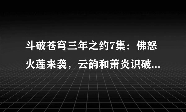 斗破苍穹三年之约7集：佛怒火莲来袭，云韵和萧炎识破彼此身份