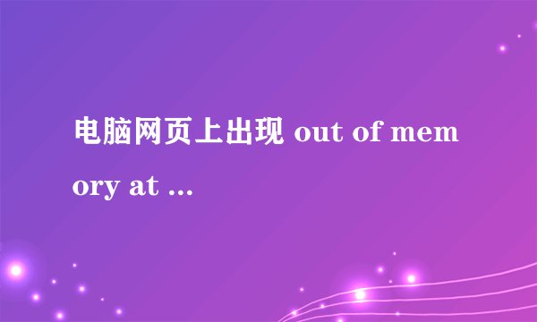 电脑网页上出现 out of memory at line：26 该怎么解决？