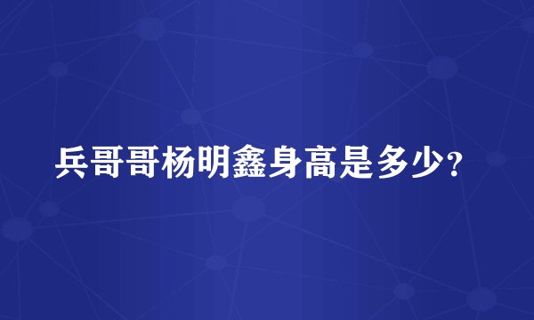 兵哥哥杨明鑫身高是多少？