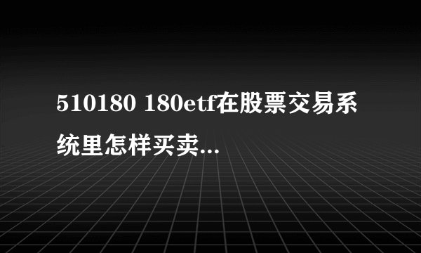 510180 180etf在股票交易系统里怎样买卖，每笔的成交额最少多少