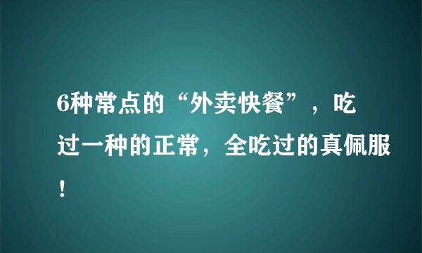 6种常点的“外卖快餐”，吃过一种的正常，全吃过的真佩服！