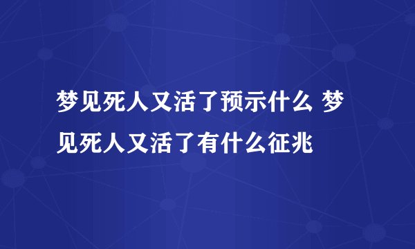梦见死人又活了预示什么 梦见死人又活了有什么征兆