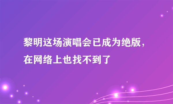黎明这场演唱会已成为绝版，在网络上也找不到了