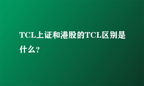 TCL上证和港股的TCL区别是什么？