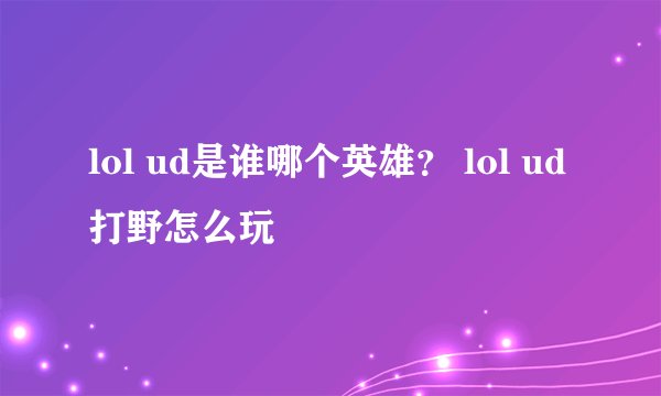 lol ud是谁哪个英雄？ lol ud打野怎么玩