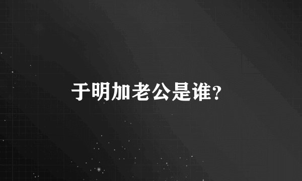 于明加老公是谁？