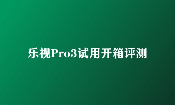 乐视Pro3试用开箱评测