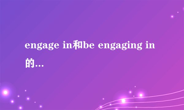engage in和be engaging in的区别是什么？
