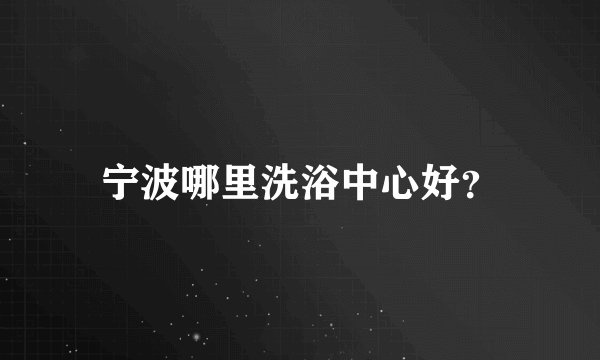 宁波哪里洗浴中心好？