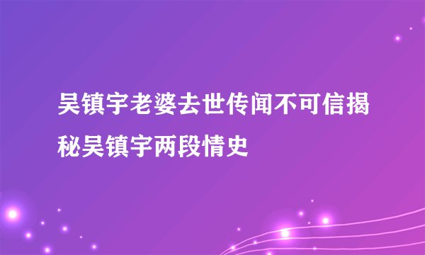 吴镇宇老婆去世传闻不可信揭秘吴镇宇两段情史