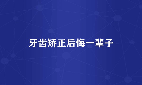 牙齿矫正后悔一辈子
