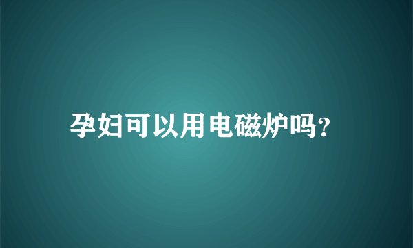 孕妇可以用电磁炉吗？
