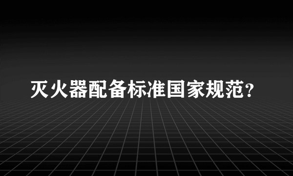 灭火器配备标准国家规范？
