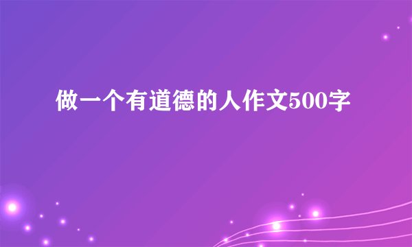 做一个有道德的人作文500字